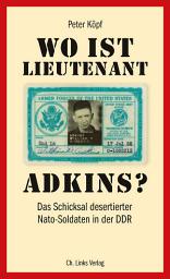 Icon image Wo ist Lieutenant Adkins?: Das Schicksal desertierter Nato-Soldaten in der DDR