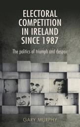 Icon image Electoral competition in Ireland since 1987: The politics of triumph and despair