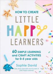 Icon image How to Create Little Happy Learners: 60 simple learning and craft activities for 0-5 year olds