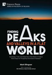 Icon image Finding Peaks and Valleys in a Flat World: Goodness, Truth, and Meaning in the Midst of Today's Mad Chase for Prosperity and Instant Feedback