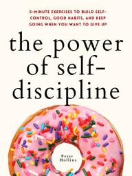 Icon image The Power of Self-Discipline: 5-Minute Exercises to Build Self-Control, Good Habits, and Keep Going When You Want to Give Up