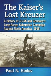 Icon image The Kaiser's Lost Kreuzer: A History of U-156 and Germany's Long-Range Submarine Campaign Against North America, 1918