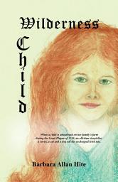 Icon image Wilderness Child: When a Child Is Abandoned on Her Family's Farm During the Great Plague of 1350, an Old-Time Storyteller, a Raven, a Cat and a Dog Tell Her Archetypal Irish Tale.