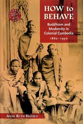 Icon image How to Behave: Buddhism and Modernity in Colonial Cambodia, 1860–1930