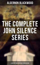 Icon image THE COMPLETE JOHN SILENCE SERIES (6 Supernatural Mysteries in One Edition): A Psychical Invasion, Ancient Sorceries, The Nemesis of Fire, Secret Worship, The Camp of the Dog & A Victim of Higher Space