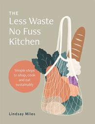 Icon image The Less Waste No Fuss Kitchen: Simple steps to shop, cook and eat sustainably
