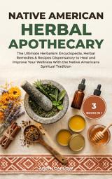 Icon image Native American Herbal Apothecary - 3 in 1: The Ultimate Herbalism Encyclopedia, Herbal Remedies & Recipes Dispensatory to Heal and Improve Your Wellness With the Native Americans Spiritual Tradition