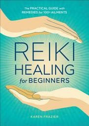 Icon image Reiki Healing for Beginners: The Practical Guide with Remedies for 100+ Ailments