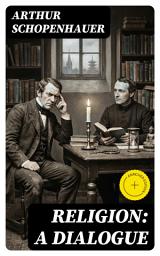 Icon image Religion: A Dialogue: Enriched edition. A Philosophical Dialogue on Faith, Morality, and the Human Condition—Reason vs. Belief and the Critique of Religion