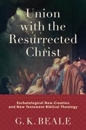 Icon image Union with the Resurrected Christ: Eschatological New Creation and New Testament Biblical Theology