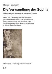 Icon image Die Verwandlung der Sophia: Vom Ausklang der Aufklärung ins performative Zeitalter. Erster Teil: Auf den Spuren des verlorenen ganzheitlichen Denkens - Das Korrektiv zum Illusionspotenzial der Aufklärung mit ihrem Vernunftsmonopol, ihrer Geschichtsmythologie und ihren Zukunftsvisionen