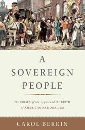 Icon image A Sovereign People: The Crises of the 1790s and the Birth of American Nationalism
