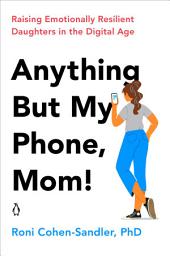 Icon image Anything But My Phone, Mom!: Raising Emotionally Resilient Daughters in the Digital Age