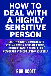 Icon image How to Deal with a Highly Sensitive Person: Healthy Ways to Communicate with an Overly Delicate Friend, Partner, Family Member, or Coworker Without Losing Yourself
