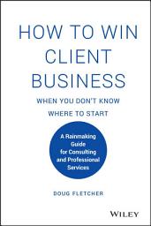Icon image How to Win Client Business When You Don't Know Where to Start: A Rainmaking Guide for Consulting and Professional Services