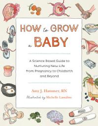 Icon image How to Grow a Baby: A Science-Based Guide to Nurturing New Life, from Pregnancy to Childbirth and Beyond