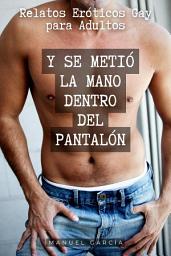 Icon image Y se metió la mano dentro del pantalón: Relatos Eróticos Gay para Adultos