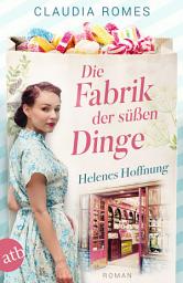 Icon image Die Fabrik der süßen Dinge – Helenes Hoffnung: Roman, Ausgabe 2
