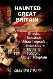 Icon image Haunted Great Britain: Ghosts, Hauntings, Urban Legends, 25 Landmarks & Myths Of London, United Kingdom