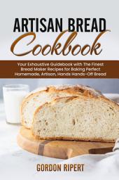 Icon image Artisan Bread Cookbook: Your Exhaustive Guidebook with The Finest Bread Maker Recipes for Baking Perfect Homemade, Artisan, Hands-Off Bread