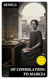 Icon image Of Consolation: To Marcia: Enriched edition. A Stoic Letter on Grief, Loss, and Resilience—Reasoned Comfort in the Face of Sorrow