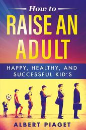 Icon image How To Raise An Adult: Happy, Healthy, And Successful Kid’s
