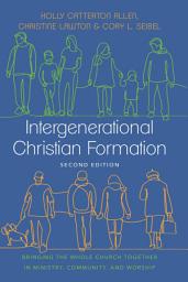 Icon image Intergenerational Christian Formation: Bringing the Whole Church Together in Ministry, Community, and Worship