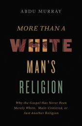 Icon image More Than a White Man's Religion: Why the Gospel Has Never Been Merely White, Male-Centered, or Just Another Religion