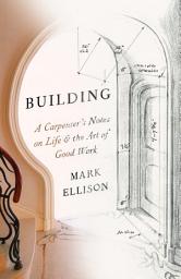 Icon image Building: A Carpenter's Notes on Life & the Art of Good Work