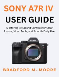 Icon image SONY A7R IV USER GUIDE: Mastering Setup and Controls for Clear Photos, Video Tools, and Smooth Daily Use