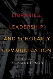 Icon image Libraries, Leadership, and Scholarly Communication: Essays by Rick Anderson