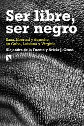 Icon image Ser libre, ser negro: Raza, libertad y derecho en Cuba, Luisiana y Virginia