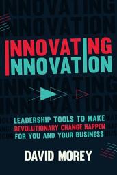 Icon image Innovating Innovation: Leadership Tools to Make Revolutionary Change Happen for You and Your Business