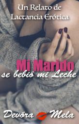 Icon image Mi Marido se Bebió mi Leche. Un Relato de Lactancia Erótica: Cuentos Cortos y Calientes