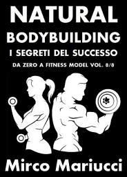 Icon image Natural Bodybuilding. I Segreti del Successo. Da Zero a Fitness Model. Vol. 8/8