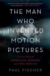 Icon image The Man Who Invented Motion Pictures: A True Tale of Obsession, Murder, and the Movies