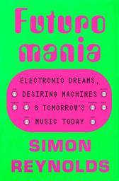 Icon image Futuromania: Electronic Dreams, Desiring Machines, and Tomorrow's Music Today