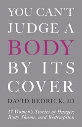 Icon image You Can't Judge a Body by Its Cover: 17 Women's Stories of Hunger, Body Shame, and Redemption