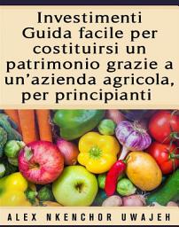 Icon image Investimenti: Guida Facile Per Costituirsi Un Patrimonio Grazie A Un’Azienda Agricola, Per Principianti