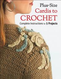 Icon image Plus Size Cardis to Crochet: Complete Instructions for 5 Projects
