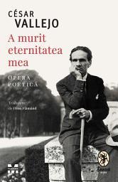 Icon image A murit eternitatea mea: Opera Poetica