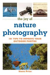 Icon image The Joy of Nature Photography: 101 Tips to Improve Your Outdoor Photos