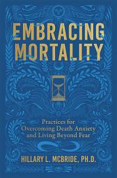 Icon image Embracing Mortality: Practices for Overcoming Death Anxiety and Living Beyond Fear