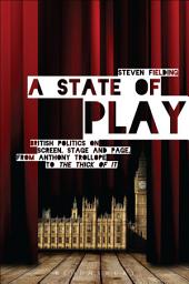 Icon image A State of Play: British Politics on Screen, Stage and Page, from Anthony Trollope to 'The Thick of It'