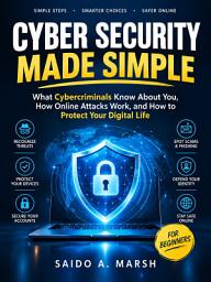 Icon image Cyber Security Made Simple: What Cybercriminals Know About You, How Online Attacks Work, and How to Protect Your Digital Life