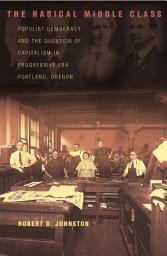 Icon image The Radical Middle Class: Populist Democracy and the Question of Capitalism in Progressive Era Portland, Oregon