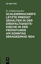 Icon image Schleiermacher’s letzte Predigt gehalten in der Dreifaltigkeits-Kirche in der Frühstunde am Sonntag Seragesimae 1834