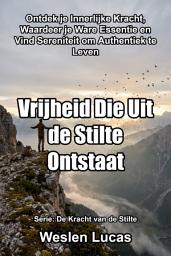 Icon image Vrijheid Die Uit de Stilte Ontstaat: Ontdek je Innerlijke Kracht, Waardeer je Ware Essentie en Vind Sereniteit om Authentiek te Leven