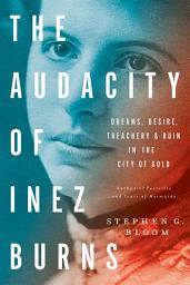 Icon image The Audacity of Inez Burns: Dreams, Desire, Treachery & Ruin in the City of Gold