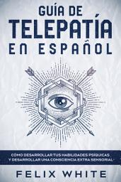 Icon image Guía de Telepatía en Español: Cómo Desarrollar tus Habilidades Psíquicas y Desarrollar una Consciencia Extra Sensorial